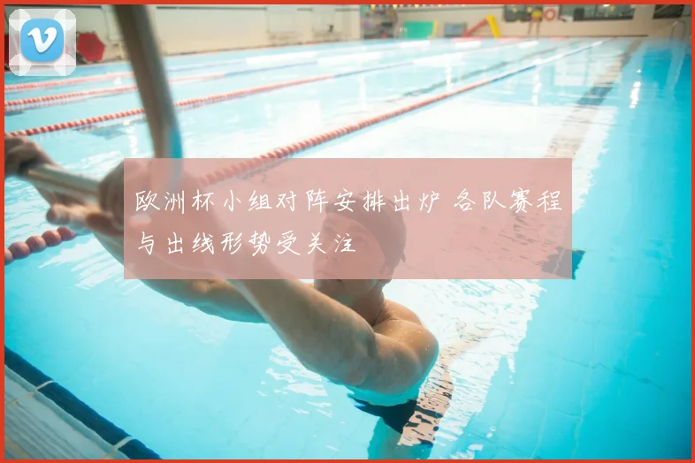欧洲杯小组对阵安排出炉 各队赛程与出线形势受关注