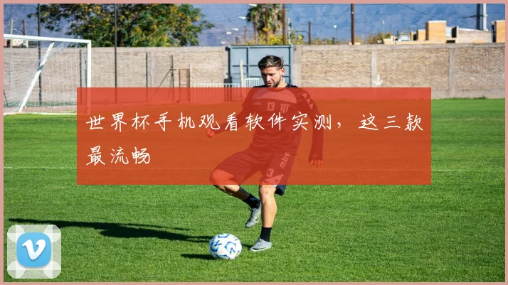 世界杯手机观看软件实测,这三款最流畅