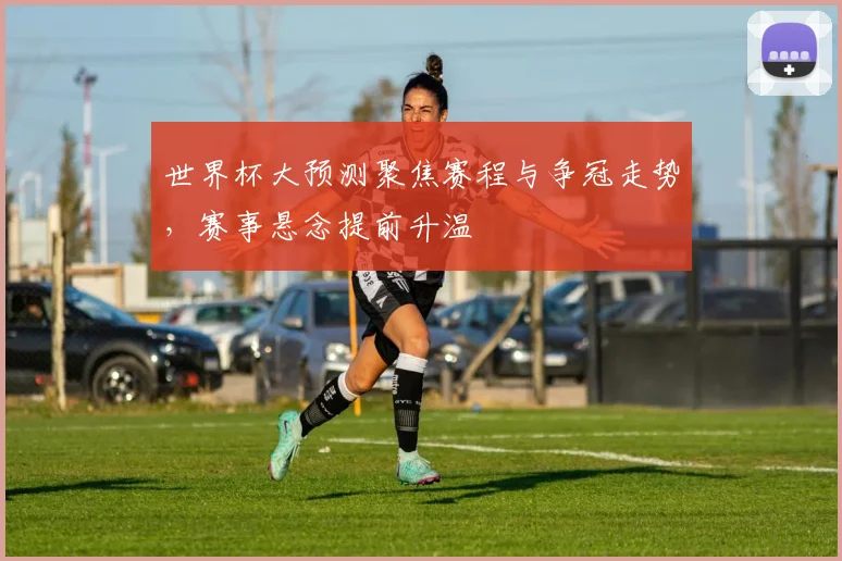 世界杯大预测聚焦赛程与争冠走势,赛事悬念提前升温