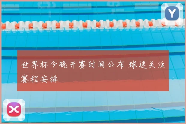 世界杯今晚开赛时间公布 球迷关注赛程安排