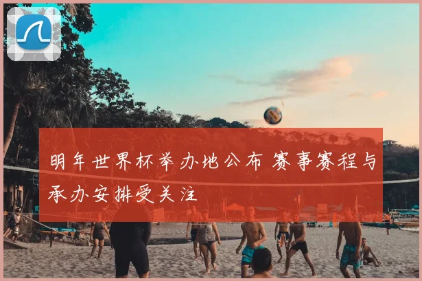 明年世界杯举办地公布 赛事赛程与承办安排受关注