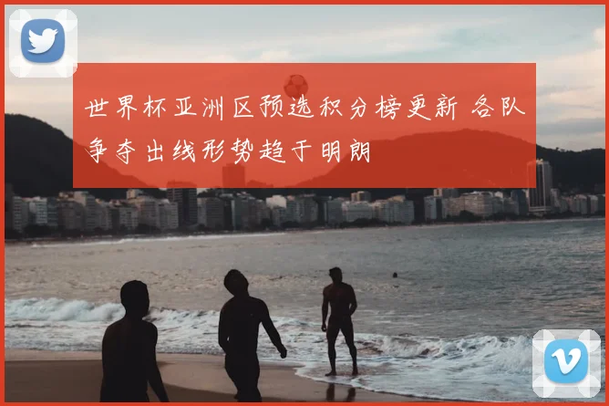 世界杯亚洲区预选积分榜更新 各队争夺出线形势趋于明朗