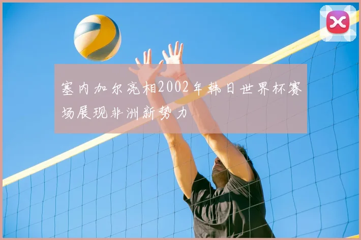 塞内加尔亮相2002年韩日世界杯赛场展现非洲新势力