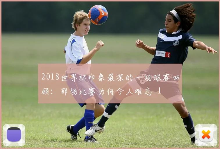 2018世界杯印象最深的一场球赛回顾:那场比赛为何令人难忘_1