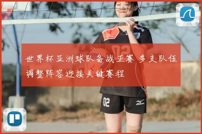 世界杯亚洲球队备战正赛 多支队伍调整阵容迎接关键赛程