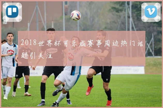 2018世界杯可乐成赛事周边热门话题引关注