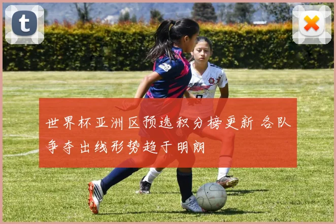 世界杯亚洲区预选积分榜更新 各队争夺出线形势趋于明朗