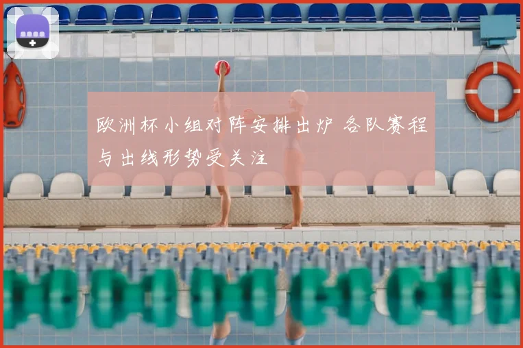 欧洲杯小组对阵安排出炉 各队赛程与出线形势受关注