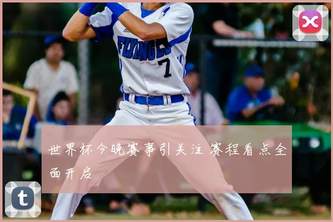 世界杯今晚赛事引关注 赛程看点全面开启