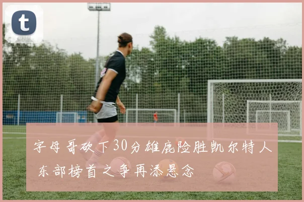字母哥砍下30分雄鹿险胜凯尔特人 东部榜首之争再添悬念