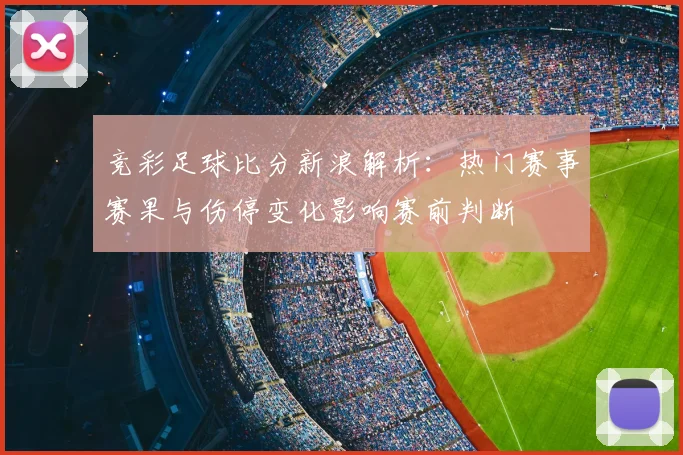 竞彩足球比分新浪解析：热门赛事赛果与伤停变化影响赛前判断