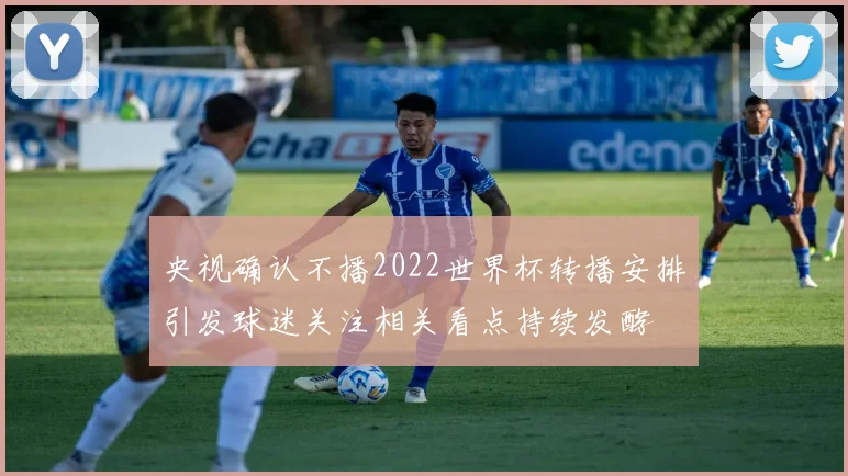 央视确认不播2022世界杯转播安排引发球迷关注相关看点持续发酵