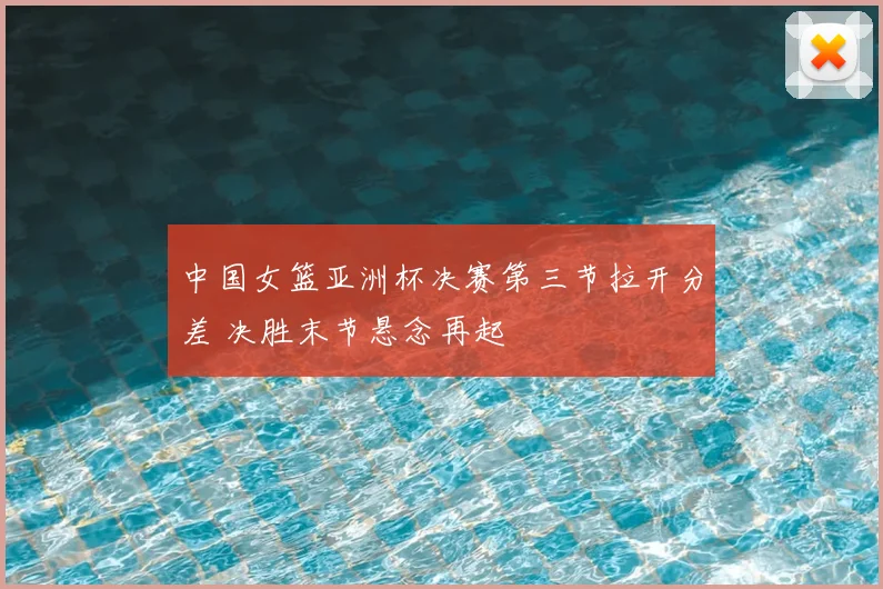 中国女篮亚洲杯决赛第三节拉开分差 决胜末节悬念再起
