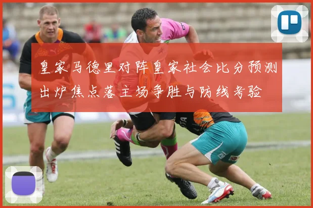 皇家马德里对阵皇家社会比分预测出炉焦点落主场争胜与防线考验