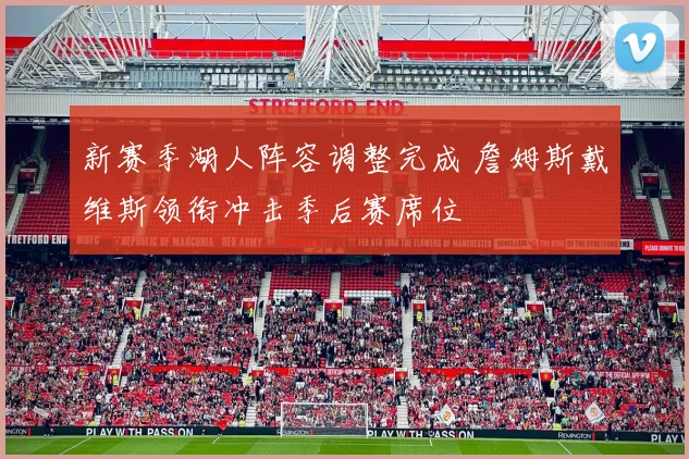 新赛季湖人阵容调整完成 詹姆斯戴维斯领衔冲击季后赛席位