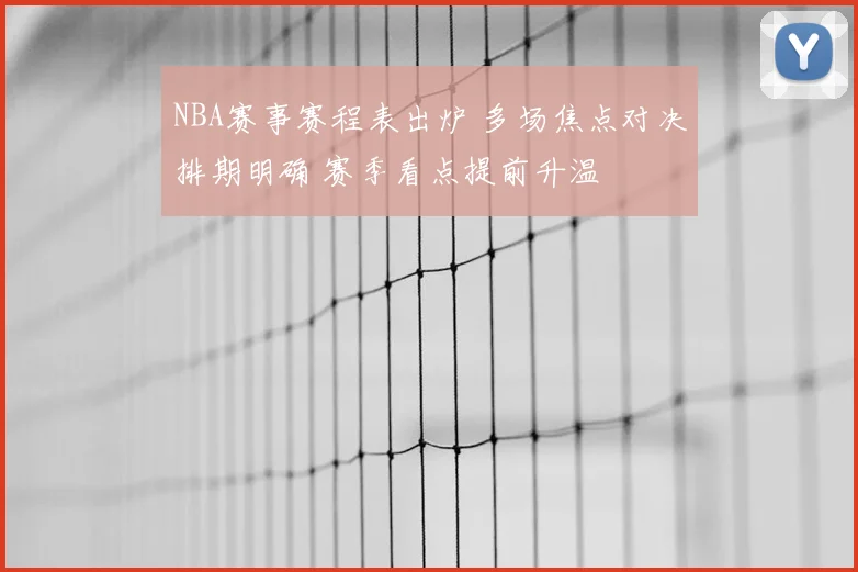 NBA赛事赛程表出炉 多场焦点对决排期明确 赛季看点提前升温
