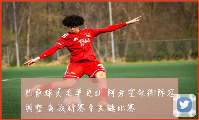 巴萨球员名单更新 阿劳霍领衔阵容调整 备战新赛季关键比赛