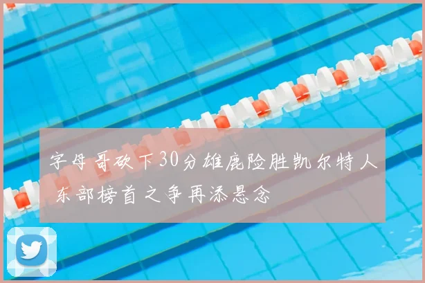 字母哥砍下30分雄鹿险胜凯尔特人 东部榜首之争再添悬念