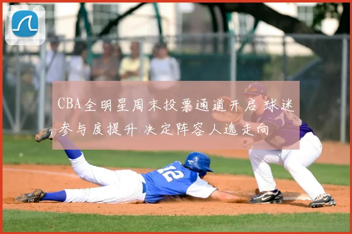 CBA全明星周末投票通道开启 球迷参与度提升 决定阵容人选走向