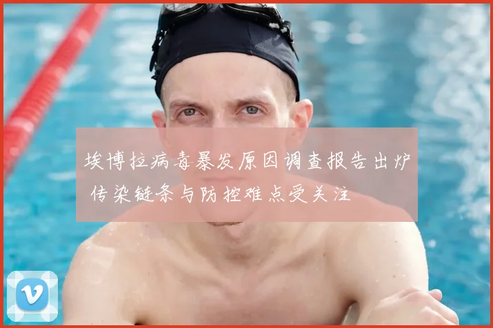 埃博拉病毒暴发原因调查报告出炉 传染链条与防控难点受关注