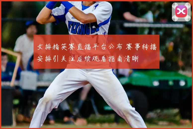 女排精英赛直播平台公布 赛事转播安排引关注后续观看指南清晰