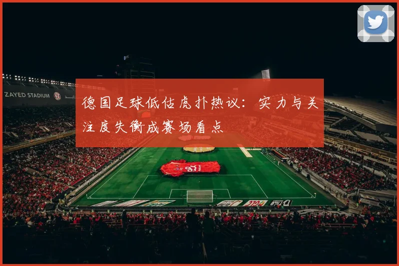 德国足球低估虎扑热议：实力与关注度失衡成赛场看点