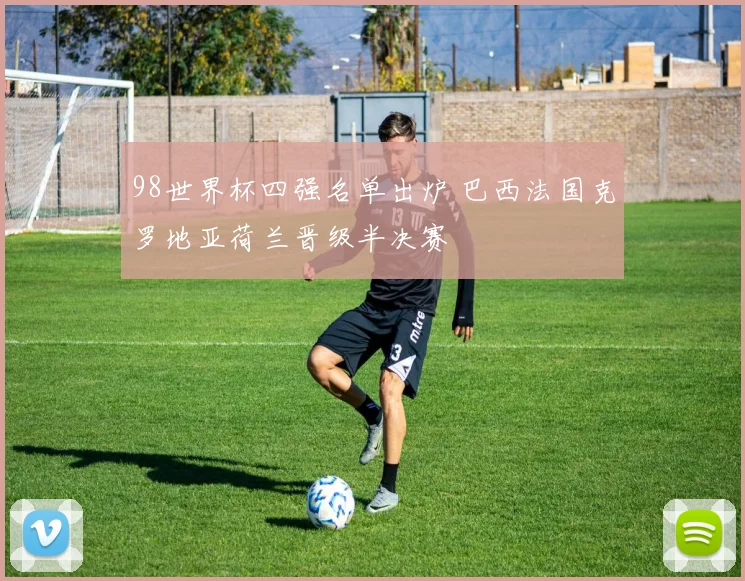 98世界杯四强名单出炉 巴西法国克罗地亚荷兰晋级半决赛