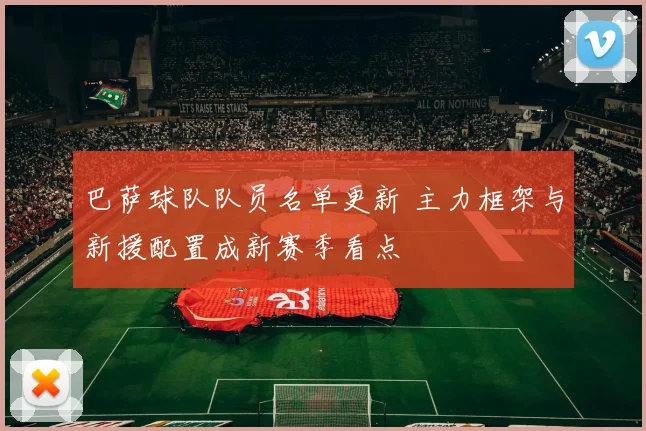 巴萨球队队员名单更新 主力框架与新援配置成新赛季看点