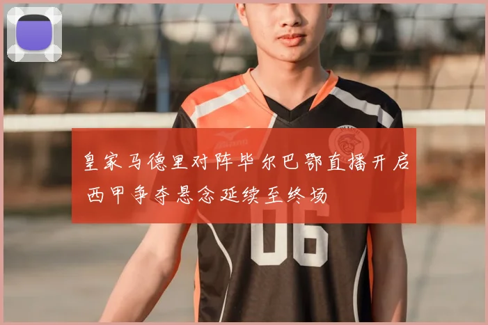 皇家马德里对阵毕尔巴鄂直播开启 西甲争夺悬念延续至终场