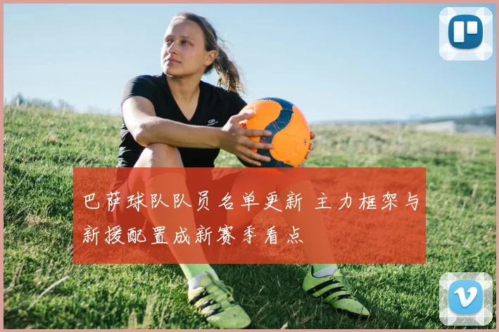 巴萨球队队员名单更新 主力框架与新援配置成新赛季看点