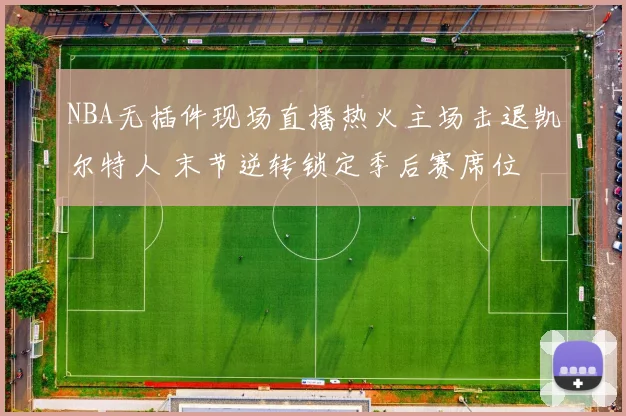 NBA无插件现场直播热火主场击退凯尔特人 末节逆转锁定季后赛席位