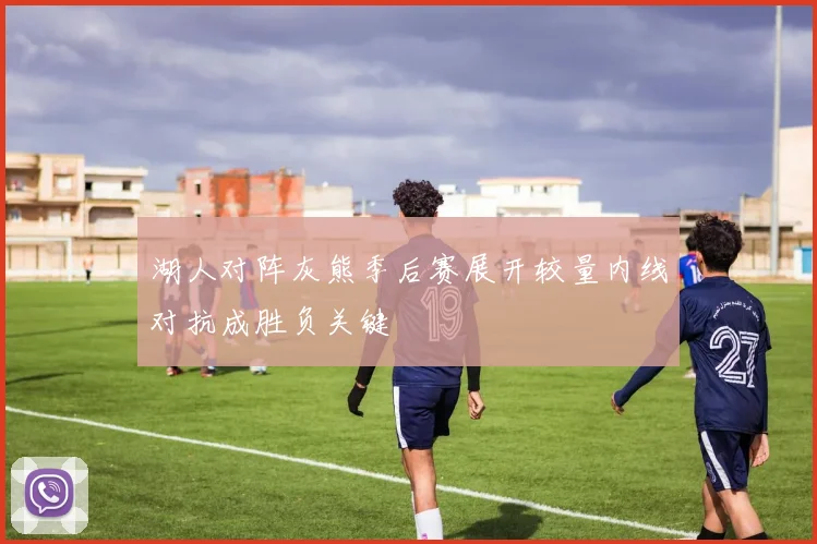 湖人对阵灰熊季后赛展开较量内线对抗成胜负关键