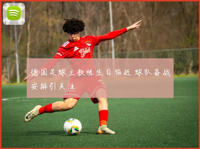 德国足球主教练生日临近 球队备战安排引关注