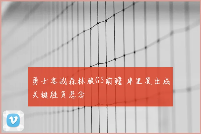 勇士客战森林狼G5前瞻 库里复出成关键胜负悬念