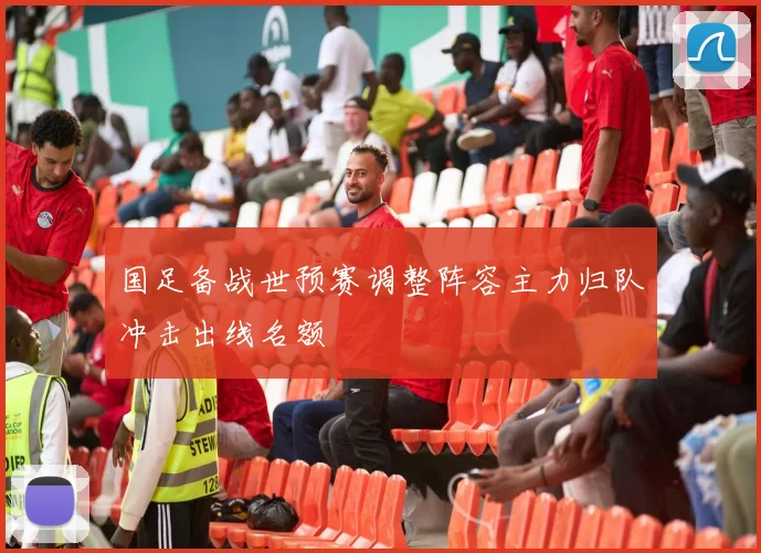 国足备战世预赛调整阵容主力归队冲击出线名额