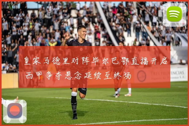皇家马德里对阵毕尔巴鄂直播开启 西甲争夺悬念延续至终场
