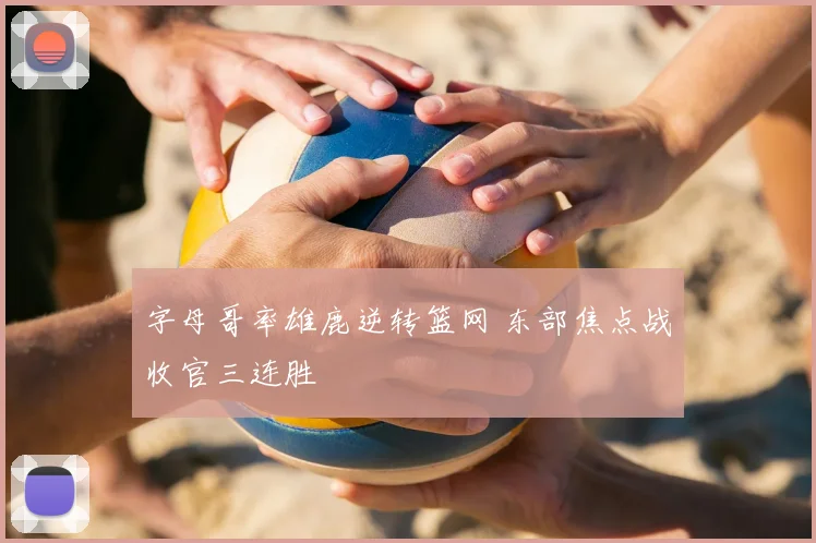 字母哥率雄鹿逆转篮网 东部焦点战收官三连胜