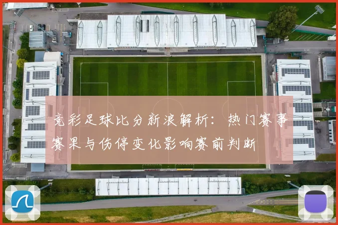竞彩足球比分新浪解析：热门赛事赛果与伤停变化影响赛前判断