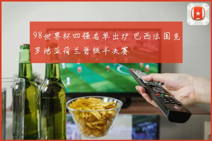 98世界杯四强名单出炉 巴西法国克罗地亚荷兰晋级半决赛