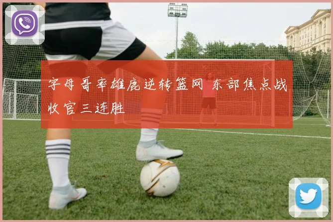 字母哥率雄鹿逆转篮网 东部焦点战收官三连胜