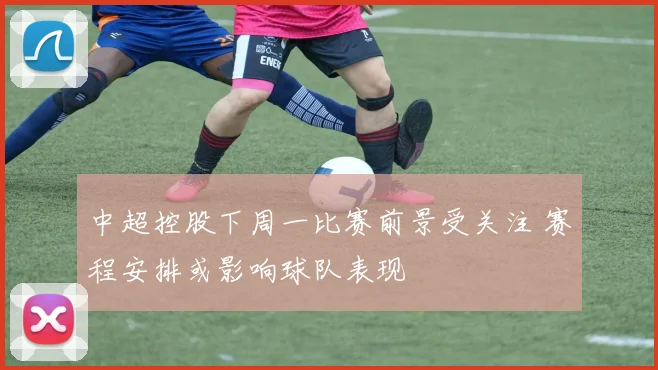 中超控股下周一比赛前景受关注 赛程安排或影响球队表现