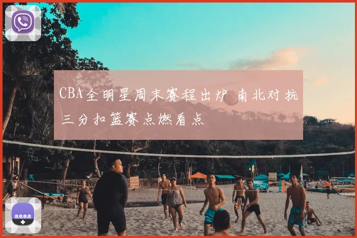 CBA全明星周末赛程出炉 南北对抗三分扣篮赛点燃看点