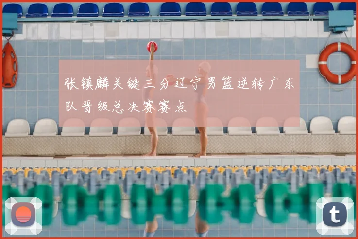张镇麟关键三分辽宁男篮逆转广东队晋级总决赛赛点