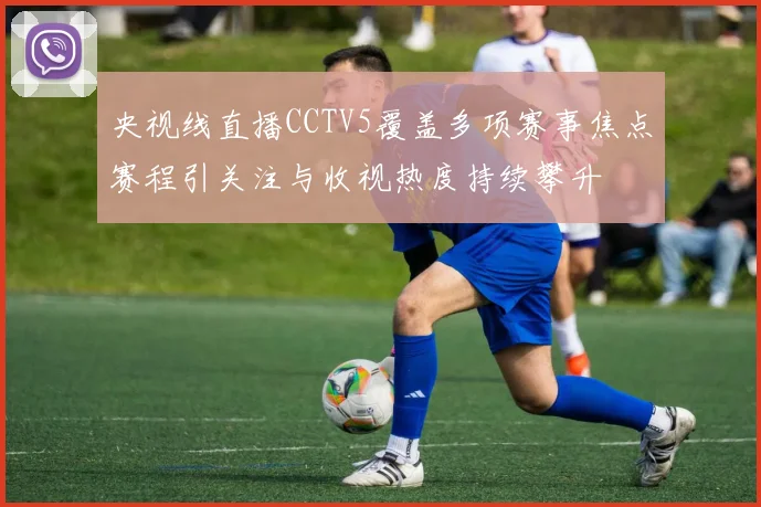 央视线直播CCTV5覆盖多项赛事焦点赛程引关注与收视热度持续攀升