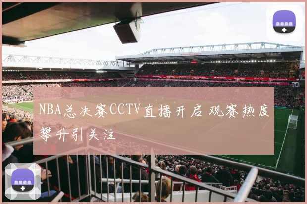 NBA总决赛CCTV直播开启 观赛热度攀升引关注