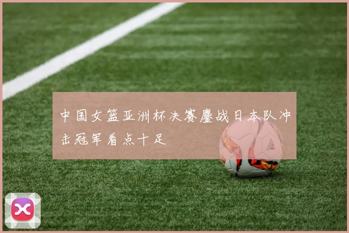 中国女篮亚洲杯决赛鏖战日本队冲击冠军看点十足