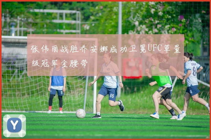 张伟丽战胜乔安娜成功卫冕UFC草量级冠军金腰带