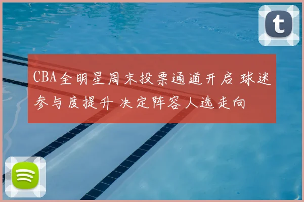 CBA全明星周末投票通道开启 球迷参与度提升 决定阵容人选走向
