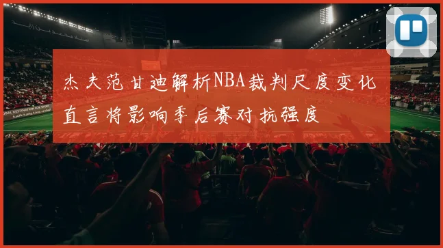 杰夫范甘迪解析NBA裁判尺度变化 直言将影响季后赛对抗强度