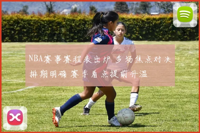 NBA赛事赛程表出炉 多场焦点对决排期明确 赛季看点提前升温